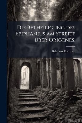 Die Betheiligung des Epiphanius am Streite &Atilde;1/4ber Origenes. - Balthasar Eberhard
