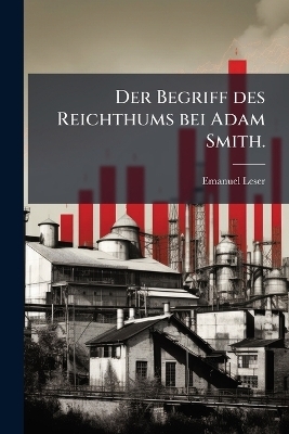 Der Begriff des Reichthums bei Adam Smith. - Emanuel Leser