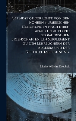 GrundzÃ1/4ge der Lehre von den höhern numerischen Gleichungen nach ihren analytischen und geometrischen Eigenschaften. Ein Supplement zu den LehrbÃ1/4chern der Algebra und der Differentialrechnung.