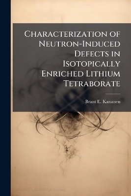 Characterization of Neutron-Induced Defects in Isotopically Enriched Lithium Tetraborate - Brant E Kananen