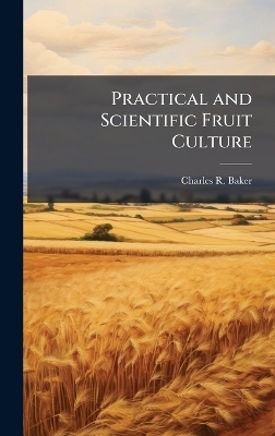 Practical and Scientific Fruit Culture - Charles R Baker