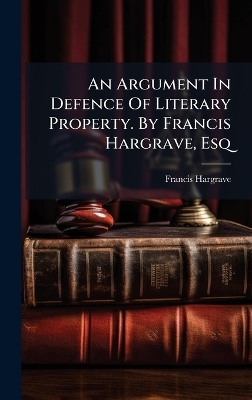 An Argument In Defence Of Literary Property. By Francis Hargrave, Esq - Francis Hargrave
