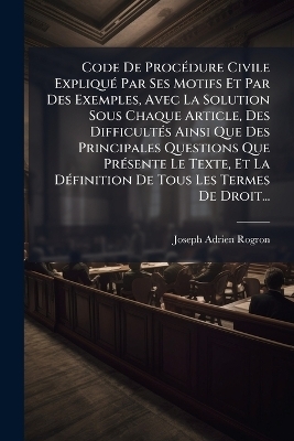 Code De Proc&Atilde;(c)dure Civile Expliqu&Atilde;(c) Par Ses Motifs Et Par Des Exemples, Avec La Solution Sous Chaque Article, Des Difficult&Atilde;(c)s Ainsi Que Des Principales Questions Que Pr&Atilde;(c)sente Le Texte, Et La D&Atilde;(c)finition De Tous Les Termes De Droit... - Joseph Adrien Rogron