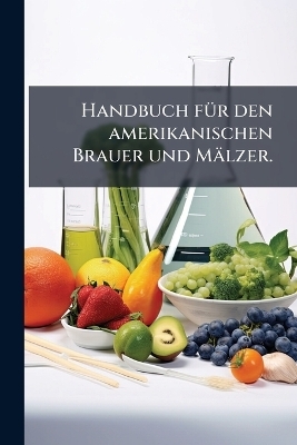 Handbuch fÃ1/4r den amerikanischen Brauer und Mälzer.