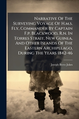 Narrative Of The Surveying Voyage Of H.m.s. Fly, Commander By Captain F.p. Blackwood, R.n. In Torres Strait, New Guinea, And Other Islands Of The Eastern Archipelago, During The Years 1842-46 - Joseph-Beete Jukes