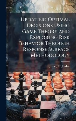 Updating Optimal Decisions Using Game Theory and Exploring Risk Behavior Through Response Surface Methodology - Jeremy D Jordan
