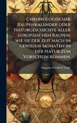 Chronologischer Raupenkalender oder Naturgeschichte aller europ&auml;ischen Raupen, wie sie der Zeit nach in gewissen Monaten in der Natur zum Vorschein kommen. - Christian Friedrich Vogel