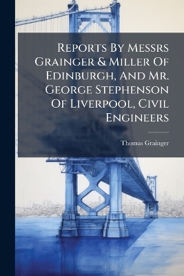 Reports By Messrs Grainger & Miller Of Edinburgh, And Mr. George Stephenson Of Liverpool, Civil Engineers