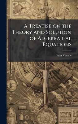 A Treatise on the Theory and Solution of Algebraical Equations - John Macnie