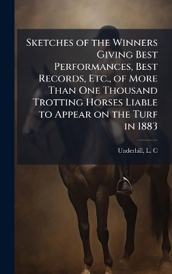 Sketches of the Winners Giving Best Performances, Best Records, Etc., of More Than One Thousand Trotting Horses Liable to Appear on the Turf in 1883 - 