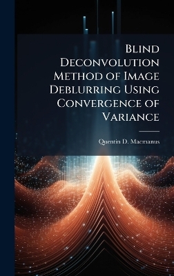 Blind Deconvolution Method of Image Deblurring Using Convergence of Variance - Quentin D MacManus