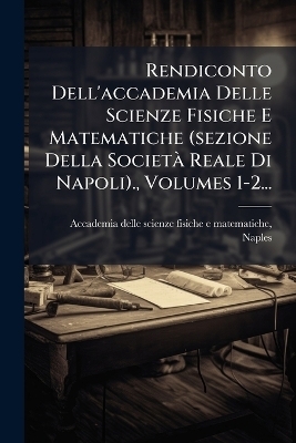 Rendiconto Dell'accademia Delle Scienze Fisiche E Matematiche (sezione Della SocietÃ Reale Di Napoli)., Volumes 1-2... - 