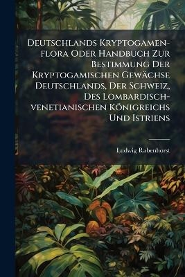 Deutschlands Kryptogamen-flora Oder Handbuch Zur Bestimmung Der Kryptogamischen Gewächse Deutschlands, Der Schweiz, Des Lombardisch-venetianischen Königreichs Und Istriens