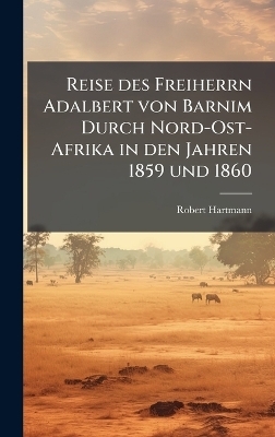 Reise des Freiherrn Adalbert von Barnim Durch Nord-Ost-Afrika in den Jahren 1859 und 1860 - Robert Hartmann