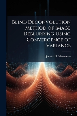 Blind Deconvolution Method of Image Deblurring Using Convergence of Variance - Quentin D MacManus