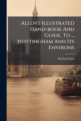 Allen's Illustrated Hand-book And Guide, To ... Nottingham And Its Environs