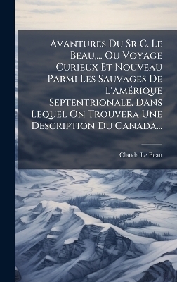 Avantures Du Sr C. Le Beau, ... Ou Voyage Curieux Et Nouveau Parmi Les Sauvages De L'amÃ(c)rique Septentrionale, Dans Lequel On Trouvera Une Description Du Canada... - Claude Le Beau