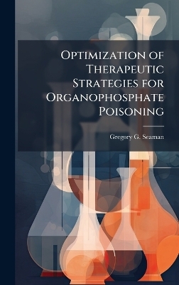 Optimization of Therapeutic Strategies for Organophosphate Poisoning - Gregory G Seaman
