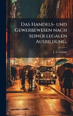 Das Handels- und Gewerbewesen nach seiner legalen Ausbildung. - J A Grimm