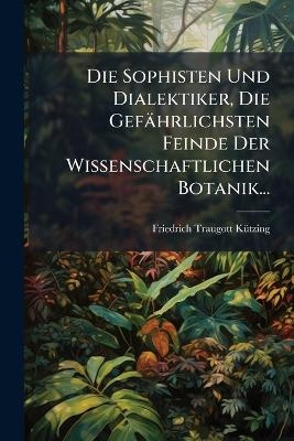 Die Sophisten Und Dialektiker, Die Gefährlichsten Feinde Der Wissenschaftlichen Botanik...