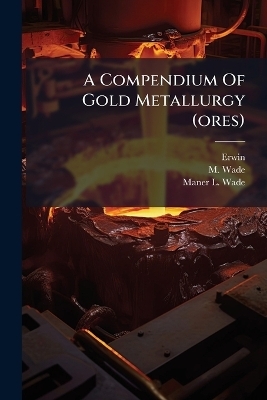 A Compendium Of Gold Metallurgy (ores) - M Wade