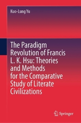 The Paradigm Revolution of Francis L. K. Hsu: Theories and Methods for the Comparative Study of Literate Civilizations - Kuo-Lung Yu