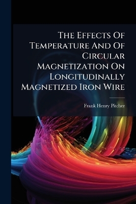 The Effects Of Temperature And Of Circular Magnetization On Longitudinally Magnetized Iron Wire - Frank Henry Pitcher