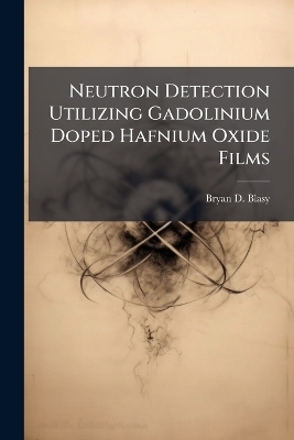Neutron Detection Utilizing Gadolinium Doped Hafnium Oxide Films - Bryan D Blasy