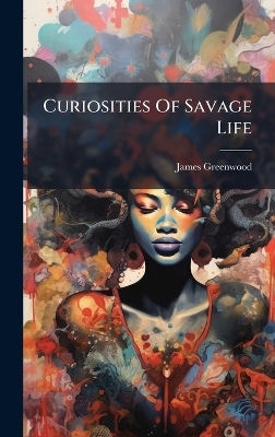 Curiosities Of Savage Life - James Greenwood
