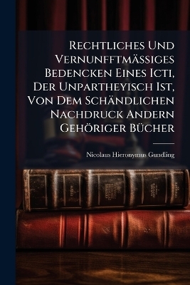 Rechtliches Und VernunfftmäÃiges Bedencken Eines Icti, Der Unpartheyisch Ist, Von Dem Schändlichen Nachdruck Andern Gehöriger BÃ1/4cher