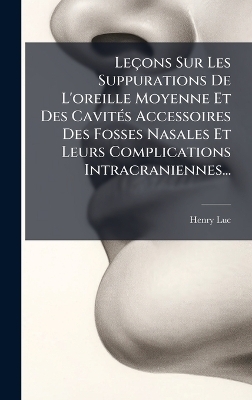 Leçons Sur Les Suppurations De L'oreille Moyenne Et Des CavitÃ(c)s Accessoires Des Fosses Nasales Et Leurs Complications Intracraniennes...