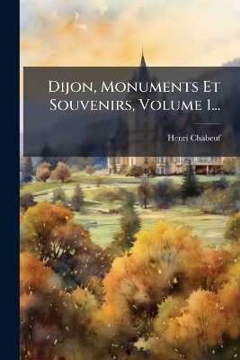Dijon, Monuments Et Souvenirs, Volume 1...