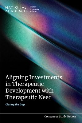 Aligning Investments in Therapeutic Development with Therapeutic Need - Engineering National Academies of Sciences  and Medicine,  Health and Medicine Division,  Board of Health Care Services,  Committee on Strategies to Better Align Investments in Innovations for Therapeutic Development with Disease Burden and Unmet Needs