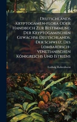 Deutschlands Kryptogamen-flora Oder Handbuch Zur Bestimmung Der Kryptogamischen Gew&auml;chse Deutschlands, Der Schweiz, Des Lombardisch-venetianischen K&ouml;nigreichs Und Istriens - Ludwig Rabenhorst