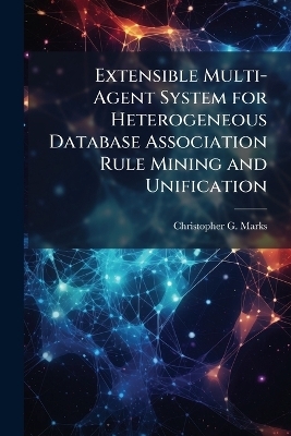 Extensible Multi-Agent System for Heterogeneous Database Association Rule Mining and Unification - Christopher G Marks