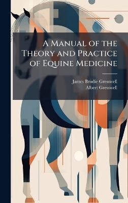 A Manual of the Theory and Practice of Equine Medicine - James Brodie Gresswell, Albert Gresswell