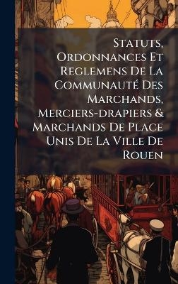 Statuts, Ordonnances Et Reglemens De La Communaut&Atilde;(c) Des Marchands, Merciers-drapiers & Marchands De Place Unis De La Ville De Rouen -  Anonymous