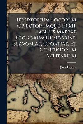 Repertorium Locorum Objectorumque In Xii. Tabulis Mappae Regnorum Hungariae, Slavoniae, Croatiae, Et Confiniorum Militarium