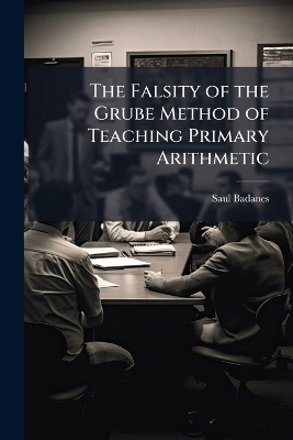 The Falsity of the Grube Method of Teaching Primary Arithmetic - Saul Badanes