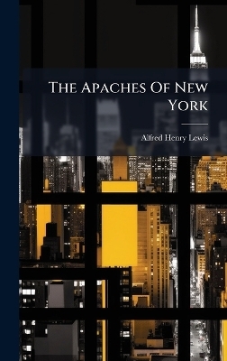 The Apaches Of New York - Alfred Henry Lewis