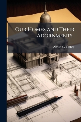Our Homes and Their Adornments.. - Almon C Varney