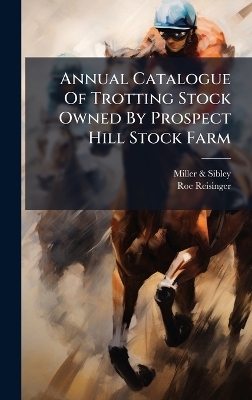 Annual Catalogue Of Trotting Stock Owned By Prospect Hill Stock Farm - Miller &amp Sibley;  , Roe Reisinger