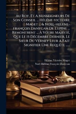 Au Roy, Et A Nosseigneurs De Son Conseil ... H&Atilde;(c)l&Atilde;(c)ne-victoire Maget ... & Noel-helene-fran&ccedil;ois Danycan De L'epine ... Remontrent ... &Atilde; Votre Majest&Atilde;(c), Que Le 15 D&Atilde;(c)cembre Dernier, Le Sieur Du Verney Leur A Fait Signifier Une Requ&Atilde;ate ...... - H&atilde;(c)L&atilde;(c)Ne Victoire Maget