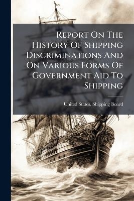 Report On The History Of Shipping Discriminations And On Various Forms Of Government Aid To Shipping