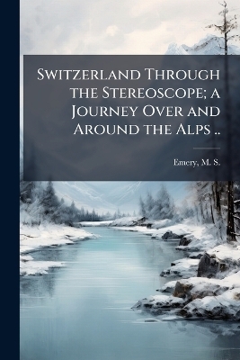 Switzerland Through the Stereoscope; a Journey Over and Around the Alps .. - 