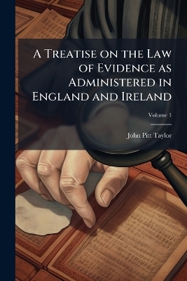 A Treatise on the Law of Evidence as Administered in England and Ireland - John Pitt 1811-1888 Taylor