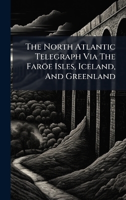 The North Atlantic Telegraph Via The Faröe Isles, Iceland, And Greenland