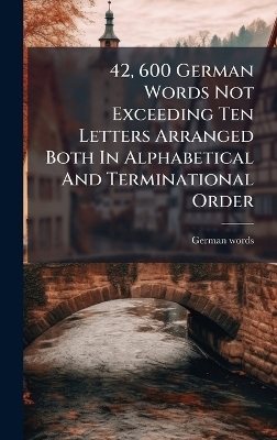 42, 600 German Words Not Exceeding Ten Letters Arranged Both In Alphabetical And Terminational Order