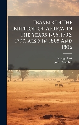 Travels In The Interior Of Africa, In The Years 1795, 1796, 1797, Also In 1805 And 1806 - Mungo Park, John Campbell