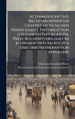 Actenm&auml;&Atilde;iger Und Rechtsbegr&Atilde;1/4ndeter Unterricht In Sachen Herrn Samuel Friedrich Von G&Atilde;1/4ltlingen Entgegen Die Freye Reichsritterschaft In Schwaben Orts Am Kocher Und Den Freyherrn Von Adelmann - Christian Ehrenfried Klotz